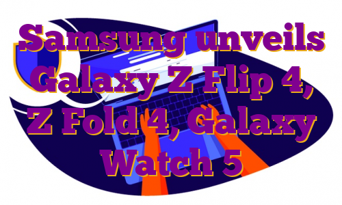 Samsung unveils Galaxy Z Flip 4, Z Fold 4, Galaxy Watch 5