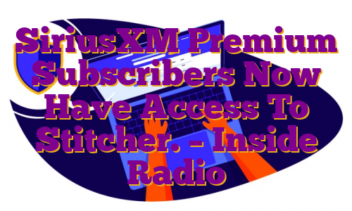 SiriusXM Premium Subscribers Now Have Access To Stitcher. – Inside Radio