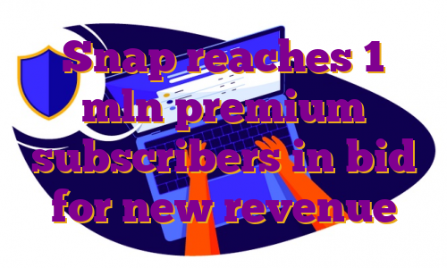 Snap reaches 1 mln premium subscribers in bid for new revenue