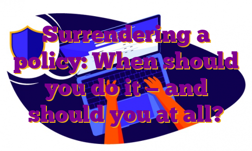 Surrendering a policy: When should you do it — and should you at all?