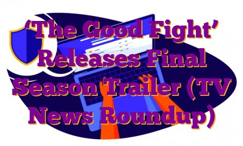 ‘The Good Fight’ Releases Final Season Trailer (TV News Roundup)
