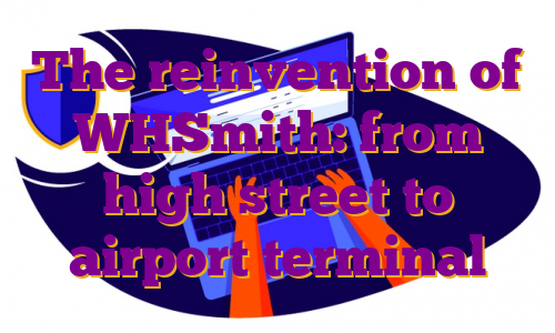 The reinvention of WHSmith: from high street to airport terminal