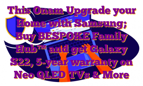 This Onam Upgrade your Home with Samsung; Buy BESPOKE Family Hub™ and get Galaxy S22, 5-year warranty on Neo QLED TVs & More