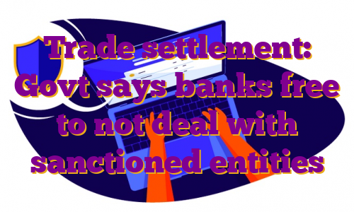 Trade settlement: Govt says banks free to not deal with sanctioned entities