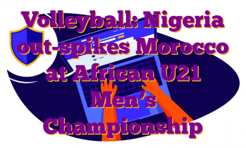 Volleyball: Nigeria out-spikes Morocco at African U21 Men’s Championship