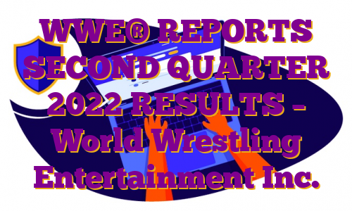 WWE® REPORTS SECOND QUARTER 2022 RESULTS – World Wrestling Entertainment Inc.