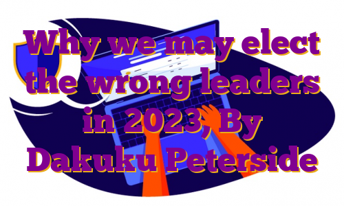 Why we may elect the wrong leaders in 2023, By Dakuku Peterside