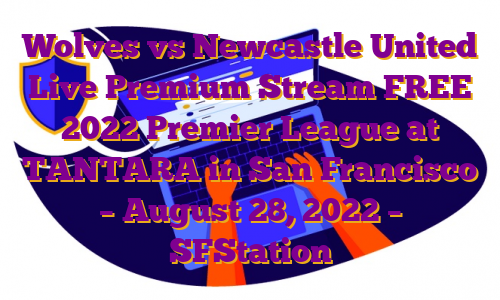 Wolves vs Newcastle United Live Premium Stream FREE 2022 Premier League at TANTARA in San Francisco – August 28, 2022 – SFStation
