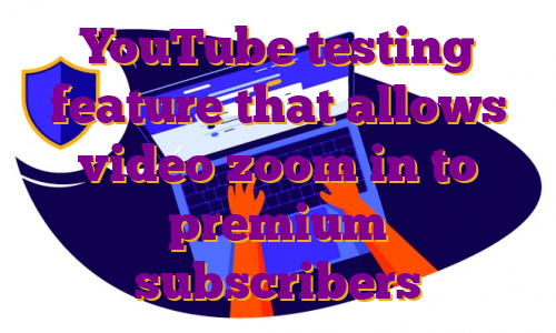 YouTube testing feature that allows video zoom in to premium subscribers