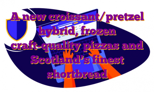 A new croissant/pretzel hybrid, frozen craft-quality pizzas and Scotland’s finest shortbread