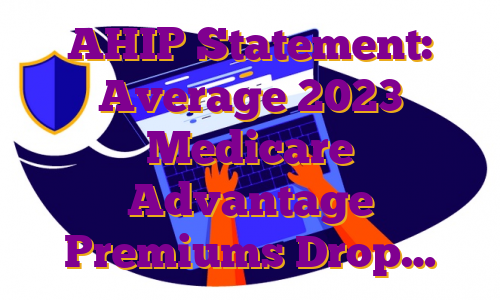 AHIP Statement: Average 2023 Medicare Advantage Premiums Drop…