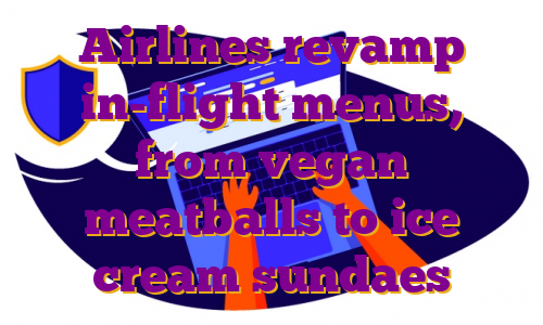 Airlines revamp in-flight menus, from vegan meatballs to ice cream sundaes