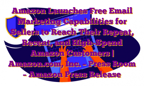 Amazon Launches Free Email Marketing Capabilities for Sellers to Reach Their Repeat, Recent, and High-Spend Amazon Customers | Amazon.com, Inc. – Press Room – Amazon Press Release