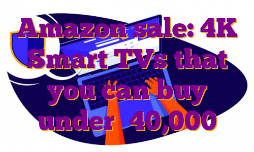 Amazon sale: 4K Smart TVs that you can buy under ₹40,000