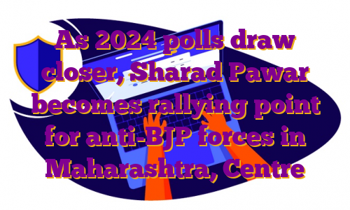 As 2024 polls draw closer, Sharad Pawar becomes rallying point for anti-BJP forces in Maharashtra, Centre