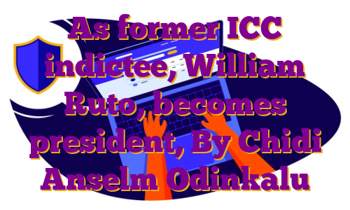 As former ICC indictee, William Ruto, becomes president, By Chidi Anselm Odinkalu