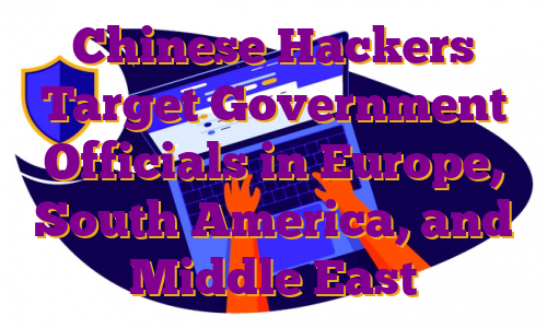 Chinese Hackers Target Government Officials in Europe, South America, and Middle East