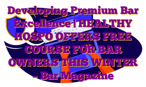 Developing Premium Bar Excellence | HEALTHY HOSPO OFFERS FREE COURSE FOR BAR OWNERS THIS WINTER – Bar Magazine