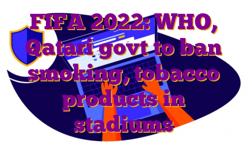 FIFA 2022: WHO, Qatari govt to ban smoking, tobacco products in stadiums