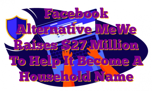 Facebook Alternative MeWe Raises $27 Million To Help It Become A Household Name