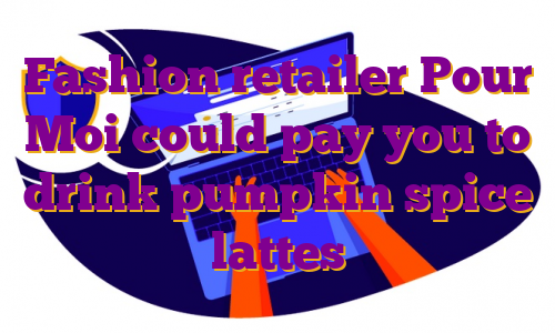 Fashion retailer Pour Moi could pay you to drink pumpkin spice lattes