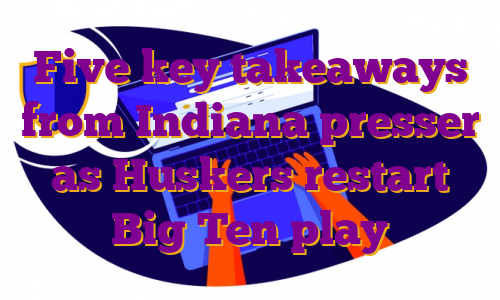 Five key takeaways from Indiana presser as Huskers restart Big Ten play