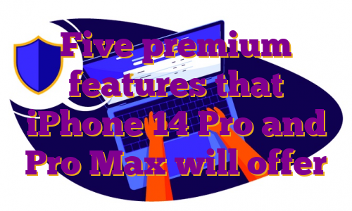 Five premium features that iPhone 14 Pro and Pro Max will offer