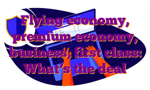 Flying economy, premium economy, business, first class: What’s the deal