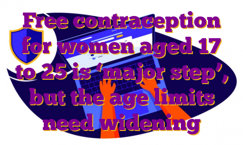 Free contraception for women aged 17 to 25 is ‘major step’, but the age limits need widening