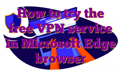 How to try the free VPN service in Microsoft Edge browser