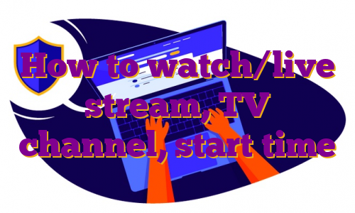 How to watch/live stream, TV channel, start time