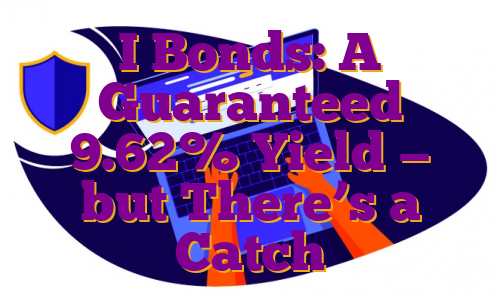 I Bonds: A Guaranteed 9.62% Yield — but There’s a Catch