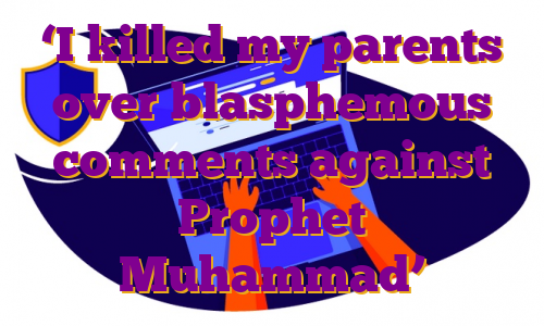 ‘I killed my parents over blasphemous comments against Prophet Muhammad’