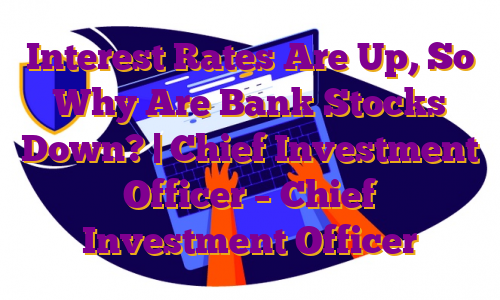 Interest Rates Are Up, So Why Are Bank Stocks Down? | Chief Investment Officer – Chief Investment Officer