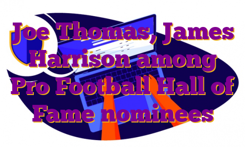 Joe Thomas, James Harrison among Pro Football Hall of Fame nominees