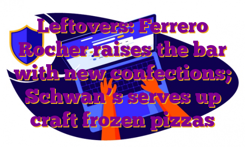 Leftovers: Ferrero Rocher raises the bar with new confections; Schwan’s serves up craft frozen pizzas