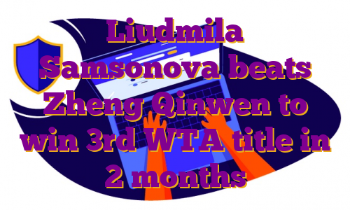 Liudmila Samsonova beats Zheng Qinwen to win 3rd WTA title in 2 months