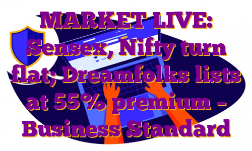 MARKET LIVE: Sensex, Nifty turn flat; Dreamfolks lists at 55% premium – Business Standard