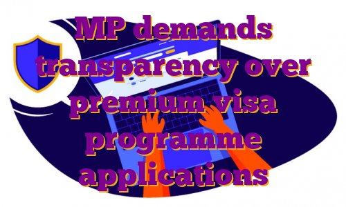 MP demands transparency over premium visa programme applications