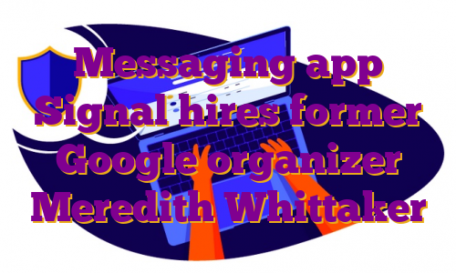 Messaging app Signal hires former Google organizer Meredith Whittaker