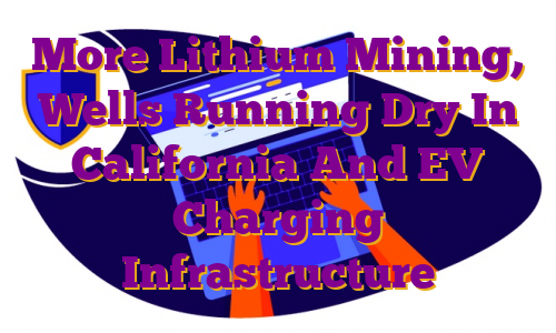 More Lithium Mining, Wells Running Dry In California And EV Charging Infrastructure