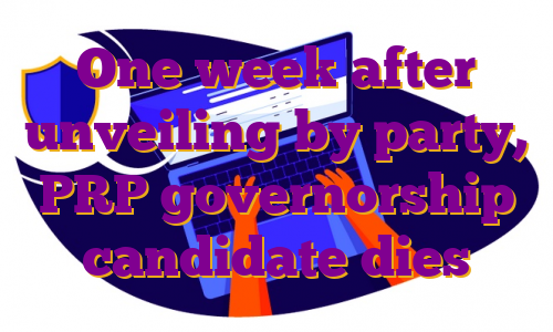 One week after unveiling by party, PRP governorship candidate dies