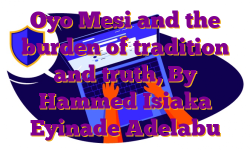 Oyo Mesi and the burden of tradition and truth, By Hammed Isiaka Eyinade Adelabu