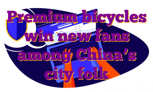 Premium bicycles win new fans among China’s city folk