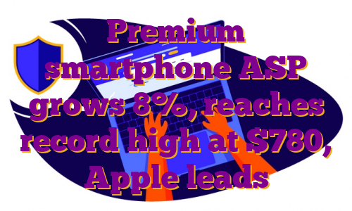 Premium smartphone ASP grows 8%, reaches record high at $780, Apple leads