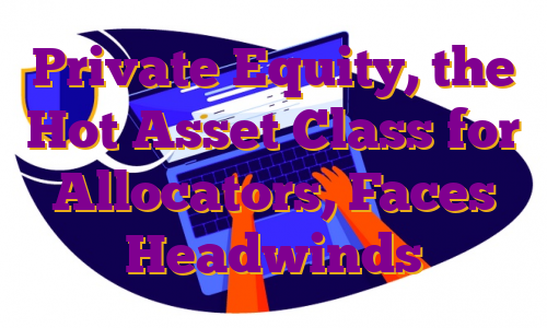 Private Equity, the Hot Asset Class for Allocators, Faces Headwinds