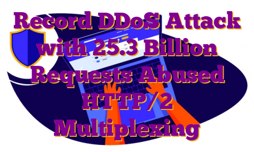 Record DDoS Attack with 25.3 Billion Requests Abused HTTP/2 Multiplexing