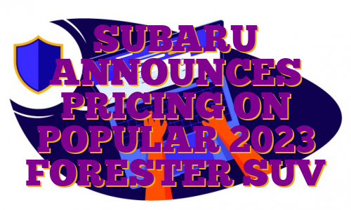 SUBARU ANNOUNCES PRICING ON POPULAR 2023 FORESTER SUV