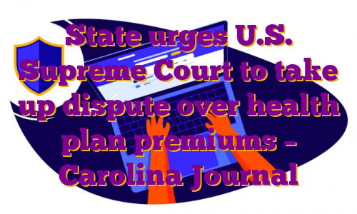 State urges U.S. Supreme Court to take up dispute over health plan premiums – Carolina Journal