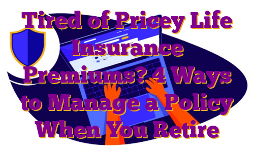 Tired of Pricey Life Insurance Premiums? 4 Ways to Manage a Policy When You Retire